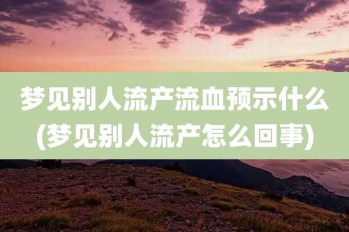 梦见别人流产流血预示什么(梦见别人流产怎么回事)