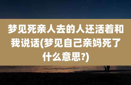 梦见死亲人去的人还活着和我说话(梦见自己亲妈死了什么意思?)