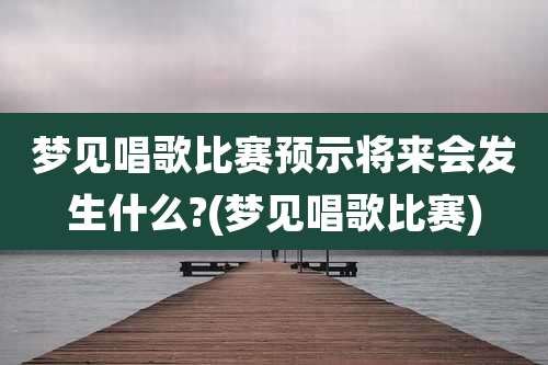 梦见唱歌比赛预示将来会发生什么?(梦见唱歌比赛)