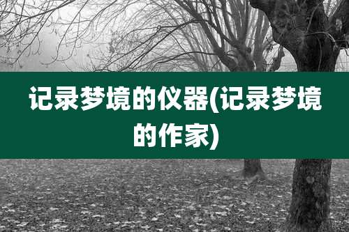 记录梦境的仪器(记录梦境的作家)