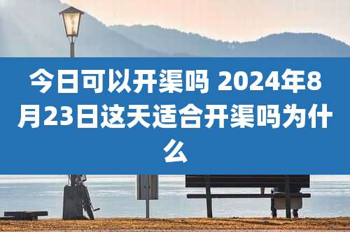 今日可以开渠吗 2024年8月23日这天适合开渠吗为什么