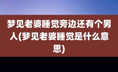 梦见老婆睡觉旁边还有个男人(梦见老婆睡觉是什么意思)