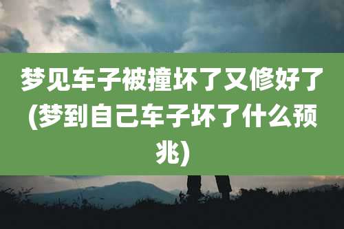 梦见车子被撞坏了又修好了(梦到自己车子坏了什么预兆)