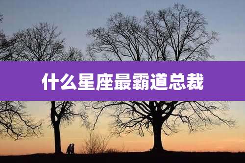 什么星座最霸道总裁