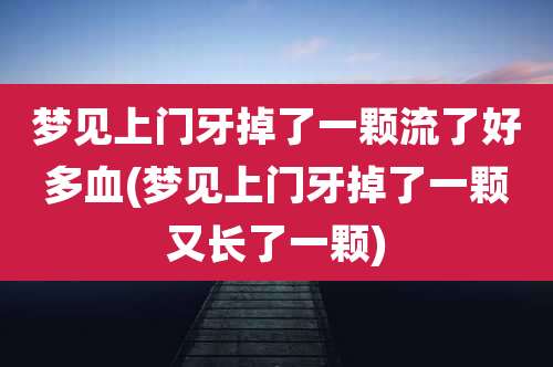 梦见上门牙掉了一颗流了好多血(梦见上门牙掉了一颗又长了一颗)