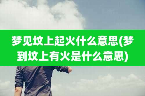 梦见坟上起火什么意思(梦到坟上有火是什么意思)