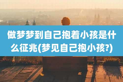 做梦梦到自己抱着小孩是什么征兆(梦见自己抱小孩?)