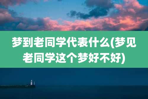梦到老同学代表什么(梦见老同学这个梦好不好)