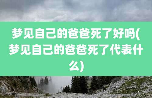 梦见自己的爸爸死了好吗(梦见自己的爸爸死了代表什么)