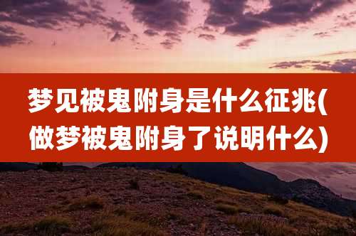 梦见被鬼附身是什么征兆(做梦被鬼附身了说明什么)