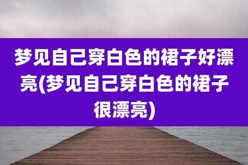 梦见自己穿白色的裙子好漂亮(梦见自己穿白色的裙子很漂亮)