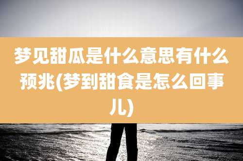 梦见甜瓜是什么意思有什么预兆(梦到甜食是怎么回事儿)