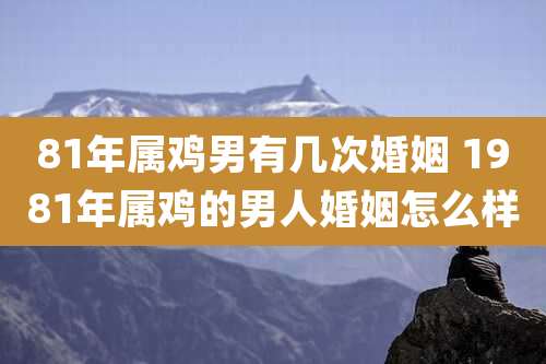 81年属鸡男有几次婚姻 1981年属鸡的男人婚姻怎么样