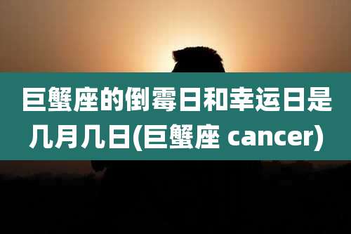 巨蟹座的倒霉日和幸运日是几月几日(巨蟹座 cancer)