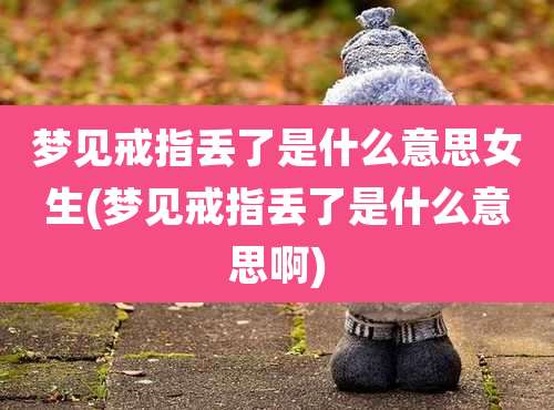 梦见戒指丢了是什么意思女生(梦见戒指丢了是什么意思啊)