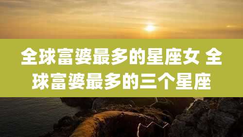 全球富婆最多的星座女 全球富婆最多的三个星座