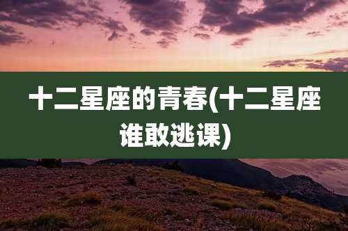 十二星座的青春(十二星座谁敢逃课)