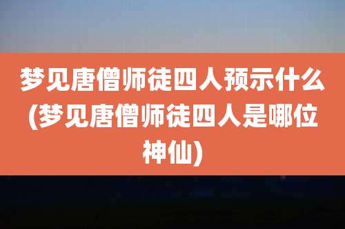 梦见唐僧师徒四人预示什么(梦见唐僧师徒四人是哪位神仙)