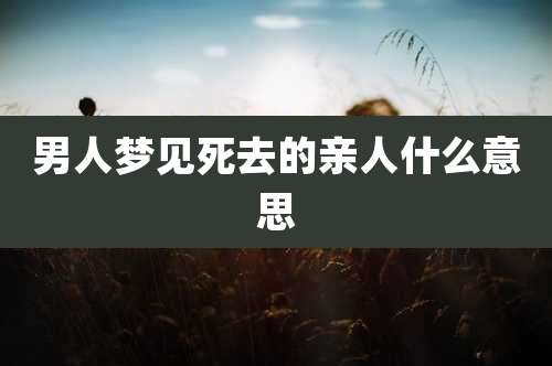 男人梦见死去的亲人什么意思