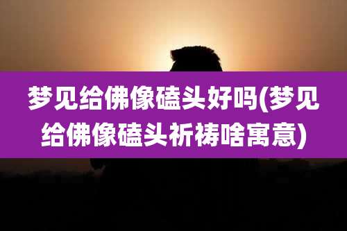 梦见给佛像磕头好吗(梦见给佛像磕头祈祷啥寓意)