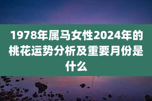 1978年属马女性2024年的桃花运势分析及重要月份是什么