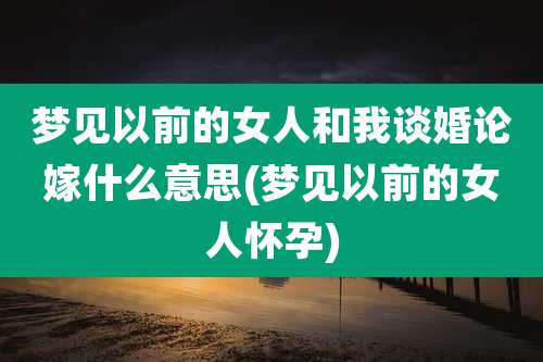 梦见以前的女人和我谈婚论嫁什么意思(梦见以前的女人怀孕)