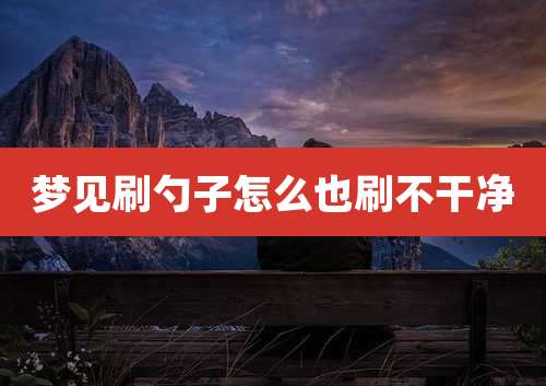 梦见刷勺子怎么也刷不干净