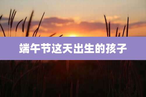 端午节这天出生的孩子