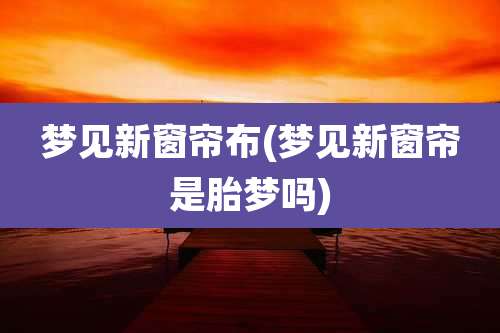 梦见新窗帘布(梦见新窗帘是胎梦吗)