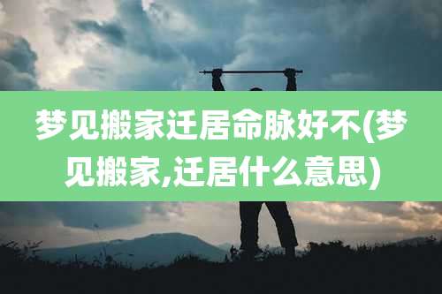 梦见搬家迁居命脉好不(梦见搬家,迁居什么意思)
