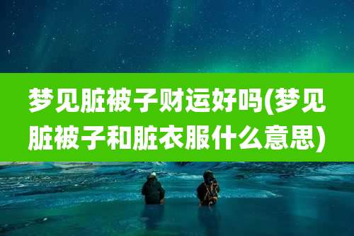 梦见脏被子财运好吗(梦见脏被子和脏衣服什么意思)