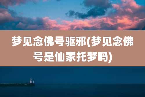 梦见念佛号驱邪(梦见念佛号是仙家托梦吗)
