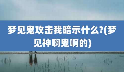 梦见鬼攻击我暗示什么?(梦见神啊鬼啊的)
