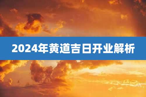 2024年黄道吉日开业解析