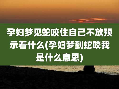 孕妇梦见蛇咬住自己不放预示着什么(孕妇梦到蛇咬我是什么意思)