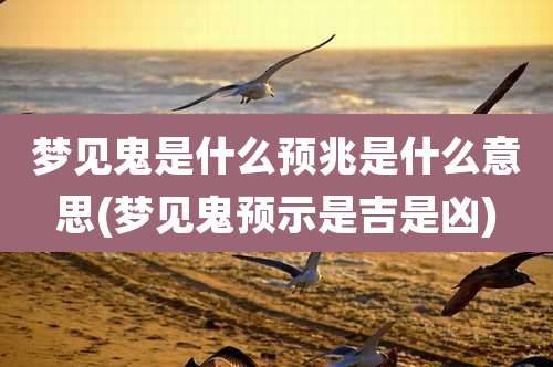 梦见鬼是什么预兆是什么意思(梦见鬼预示是吉是凶)