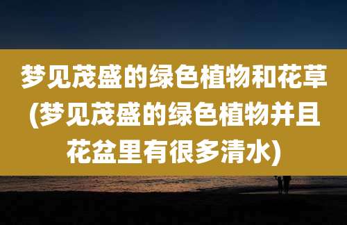 梦见茂盛的绿色植物和花草(梦见茂盛的绿色植物并且花盆里有很多清水)