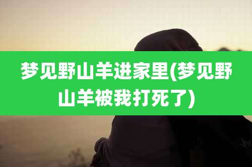 梦见野山羊进家里(梦见野山羊被我打死了)
