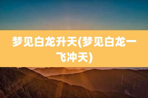 梦见白龙升天(梦见白龙一飞冲天)
