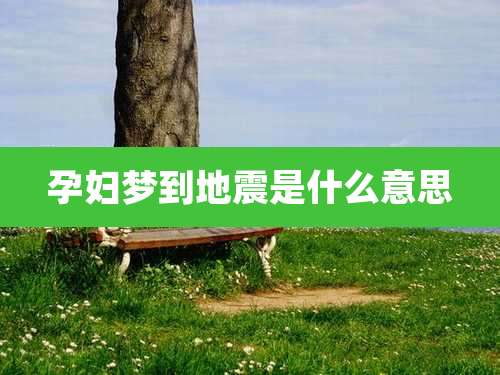 孕妇梦到地震是什么意思