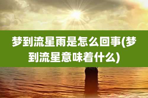 梦到流星雨是怎么回事(梦到流星意味着什么)