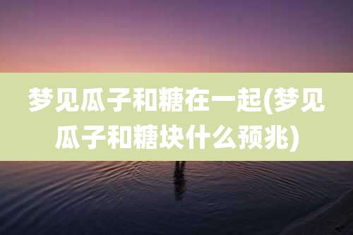 梦见瓜子和糖在一起(梦见瓜子和糖块什么预兆)