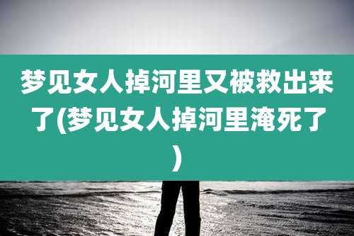 梦见女人掉河里又被救出来了(梦见女人掉河里淹死了)
