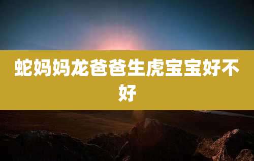 蛇妈妈龙爸爸生虎宝宝好不好