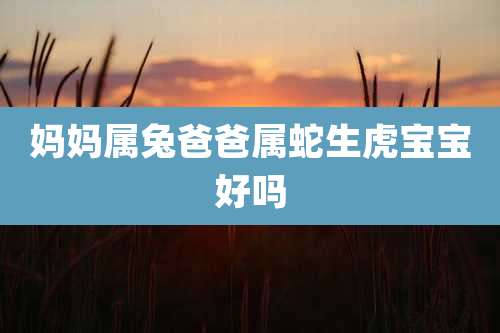 妈妈属兔爸爸属蛇生虎宝宝好吗