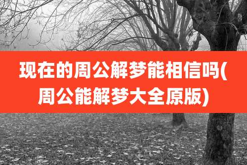 现在的周公解梦能相信吗(周公能解梦大全原版)