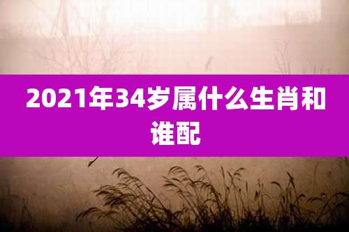 2021年34岁属什么生肖和谁配