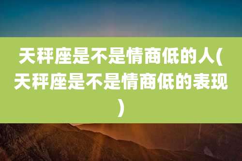 天秤座是不是情商低的人(天秤座是不是情商低的表现)