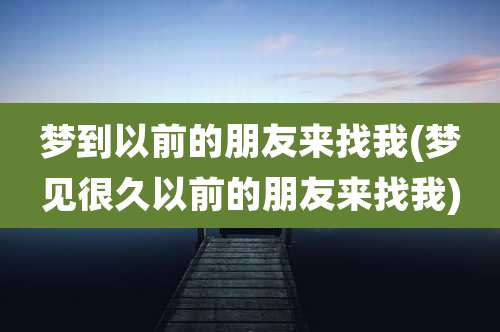 梦到以前的朋友来找我(梦见很久以前的朋友来找我)