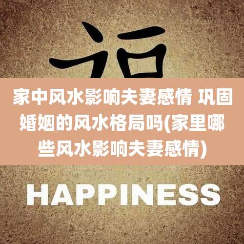 家中风水影响夫妻感情 巩固婚姻的风水格局吗(家里哪些风水影响夫妻感情)